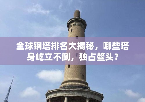 全球钢塔排名大揭秘，哪些塔身屹立不倒，独占鳌头？