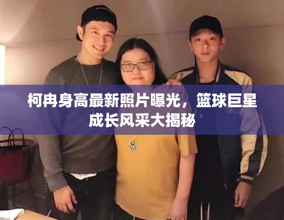 柯冉身高最新照片曝光，篮球巨星成长风采大揭秘